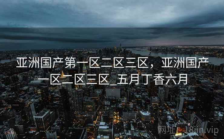 亚洲国产第一区二区三区,亚洲国产一区二区三区_五月丁香六月