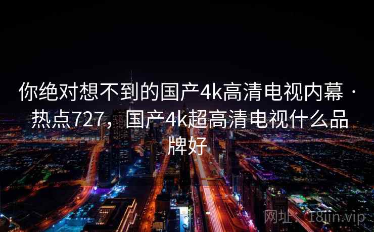 你绝对想不到的国产4k高清电视内幕 · 热点727，国产4k超高清电视什么品牌好
