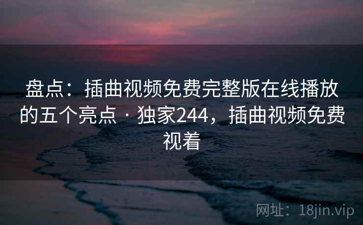 盘点:插曲视频免费完整版在线播放的五个亮点 · 独家244,插曲视频免费视着
