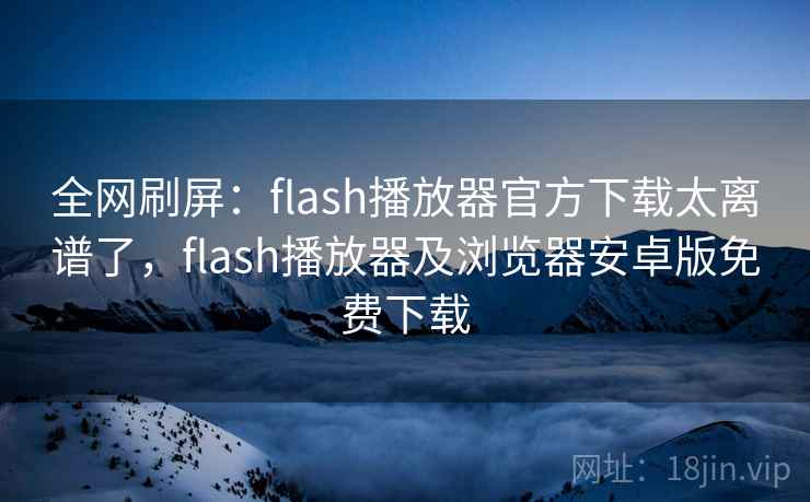 全网刷屏:flash播放器官方下载太离谱了,flash播放器及浏览器安卓版免费下载