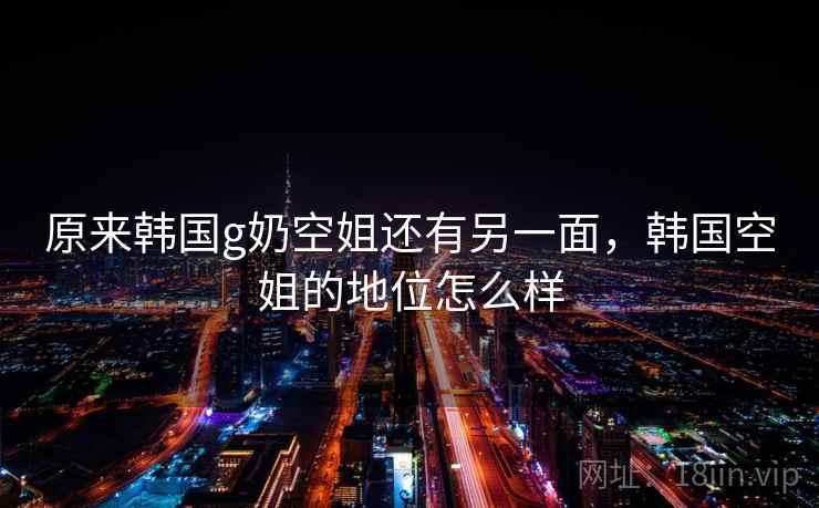 原来韩国g奶空姐还有另一面,韩国空姐的地位怎么样
