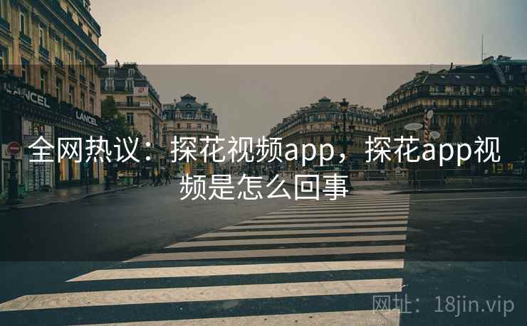 全网热议：探花视频app，探花app视频是怎么回事