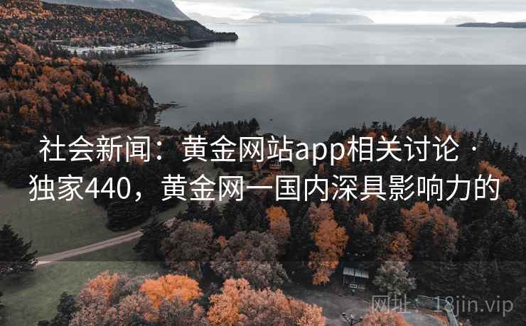 社会新闻：黄金网站app相关讨论 · 独家440，黄金网一国内深具影响力的