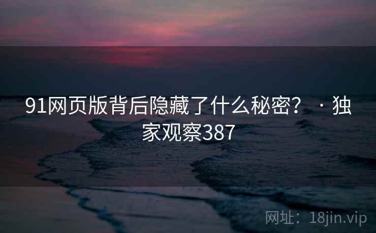 91网页版背后隐藏了什么秘密? · 独家观察387