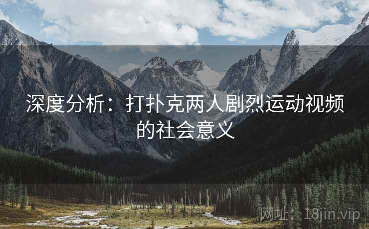 深度分析：打扑克两人剧烈运动视频的社会意义