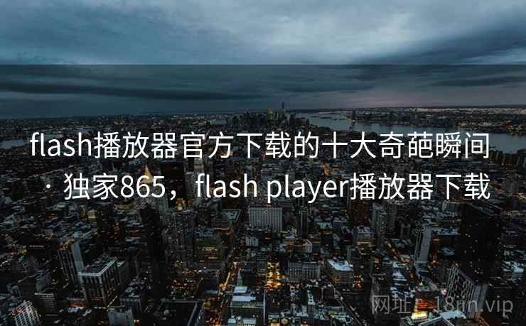 flash播放器官方下载的十大奇葩瞬间 · 独家865,flash player播放器下载