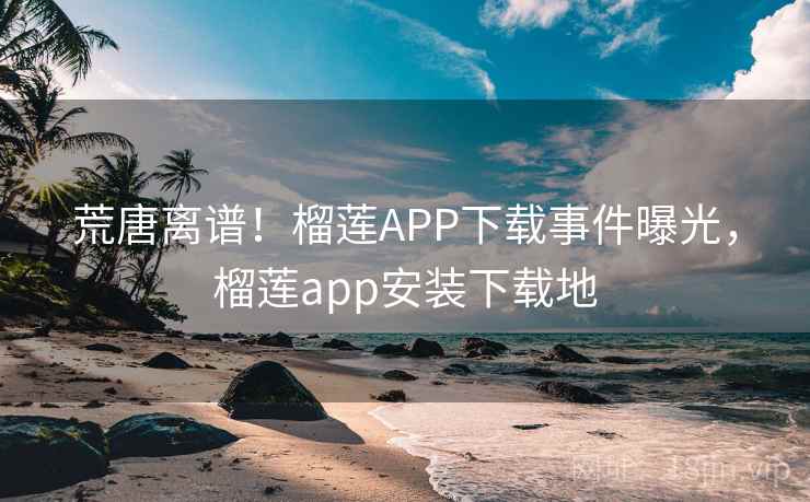 荒唐离谱！榴莲APP下载事件曝光，榴莲app安装下载地