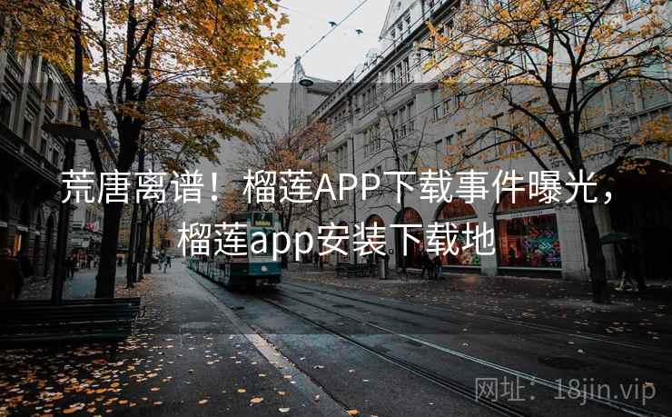 荒唐离谱!榴莲APP下载事件曝光,榴莲app安装下载地