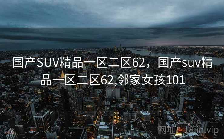 国产SUV精品一区二区62,国产suv精品一区二区62,邻家女孩101