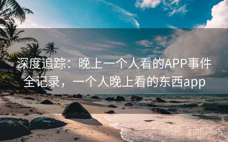深度追踪:晚上一个人看的APP事件全记录,一个人晚上看的东西app
