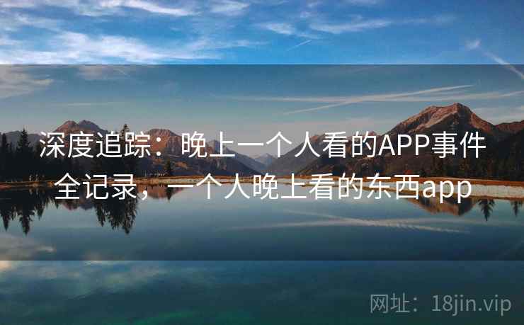 深度追踪:晚上一个人看的APP事件全记录,一个人晚上看的东西app
