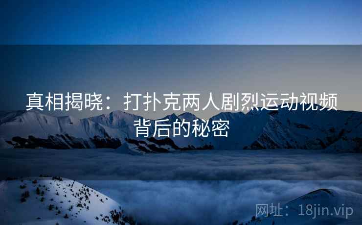 真相揭晓:打扑克两人剧烈运动视频背后的秘密
