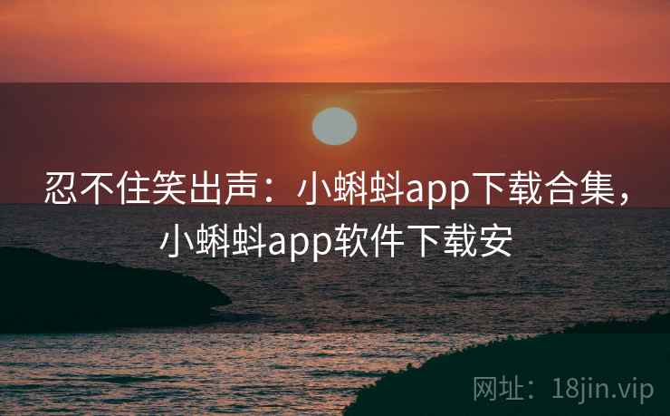 忍不住笑出声:小蝌蚪app下载合集,小蝌蚪app软件下载安