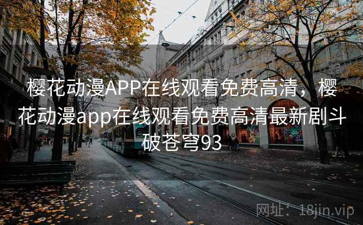 樱花动漫APP在线观看免费高清,樱花动漫app在线观看免费高清最新剧斗破苍穹93