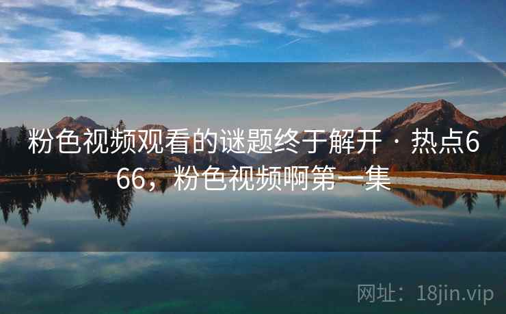 粉色视频观看的谜题终于解开 · 热点666,粉色视频啊第一集