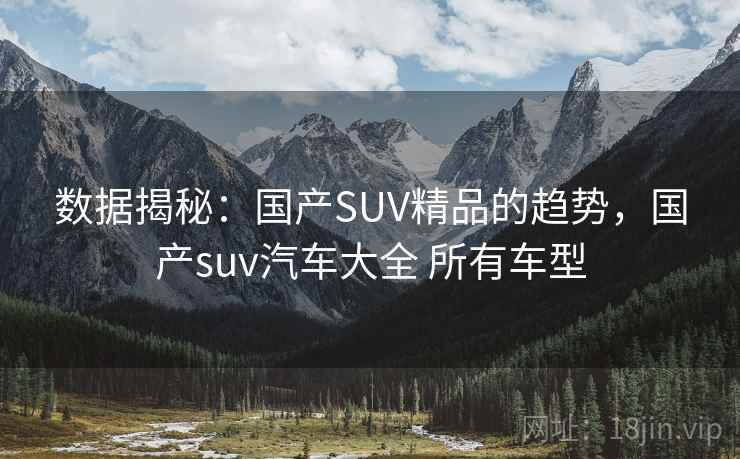 数据揭秘:国产SUV精品的趋势,国产suv汽车大全 所有车型