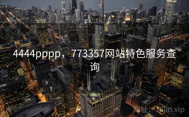 4444pppp，773357网站特色服务查询