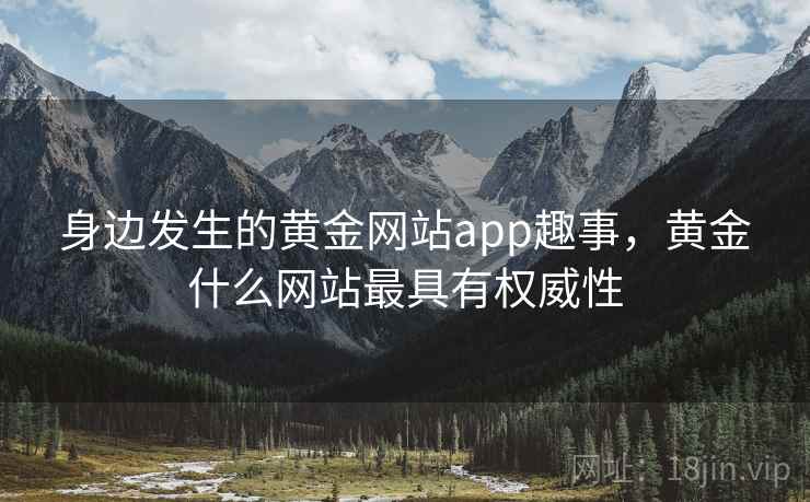 身边发生的黄金网站app趣事,黄金什么网站最具有权威性