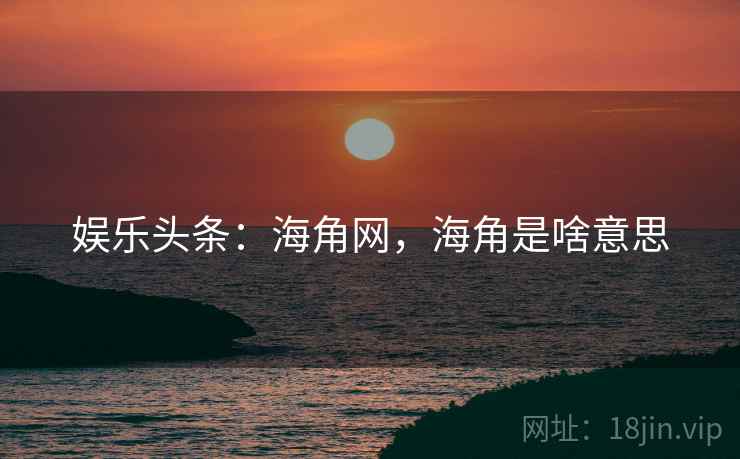 娱乐头条：海角网，海角是啥意思