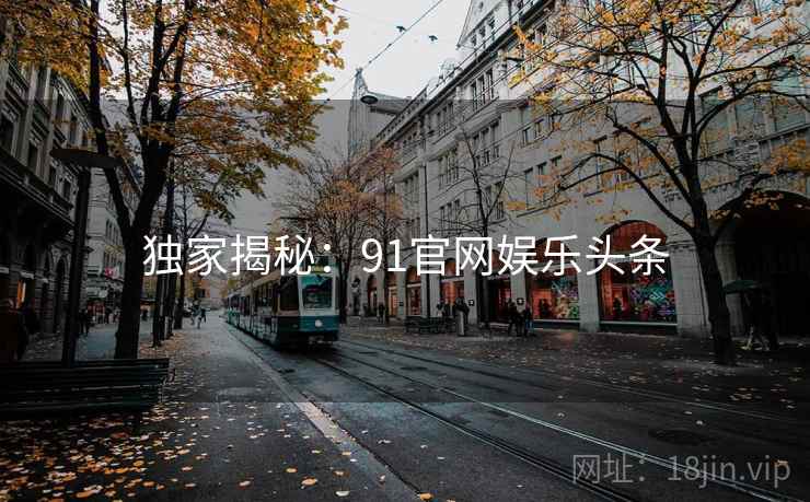独家揭秘：91官网娱乐头条