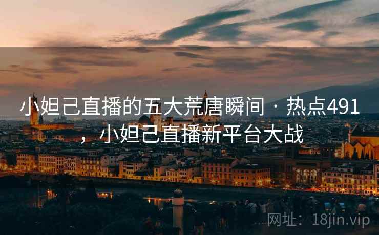 小妲己直播的五大荒唐瞬间 · 热点491,小妲己直播新平台大战