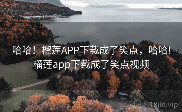哈哈!榴莲APP下载成了笑点,哈哈!榴莲app下载成了笑点视频