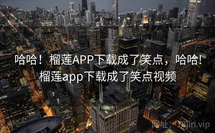哈哈！榴莲APP下载成了笑点，哈哈!榴莲app下载成了笑点视频