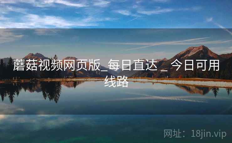 蘑菇视频网页版_每日直达 _ 今日可用线路