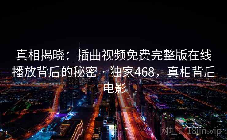 真相揭晓:插曲视频免费完整版在线播放背后的秘密 · 独家468,真相背后电影