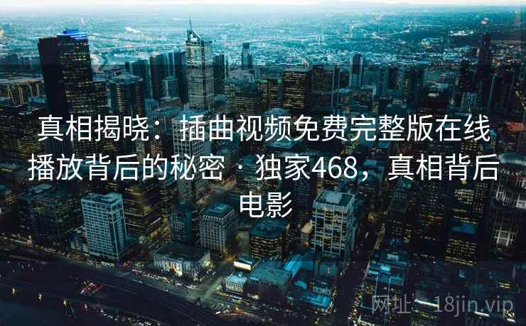 真相揭晓:插曲视频免费完整版在线播放背后的秘密 · 独家468,真相背后电影