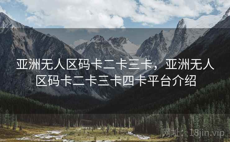 亚洲无人区码卡二卡三卡,亚洲无人区码卡二卡三卡四卡平台介绍