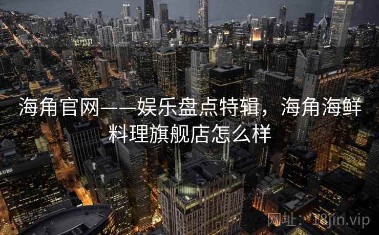 海角官网——娱乐盘点特辑,海角海鲜料理旗舰店怎么样