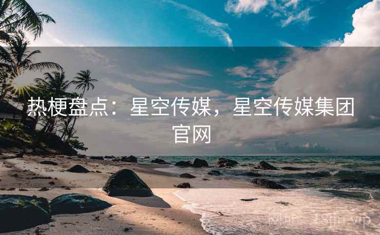 热梗盘点:星空传媒,星空传媒集团官网