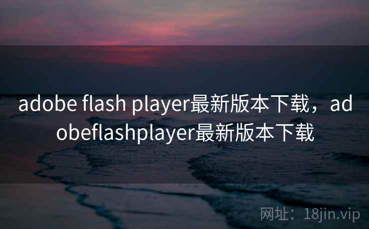 adobe flash player最新版本下载，adobeflashplayer最新版本下载