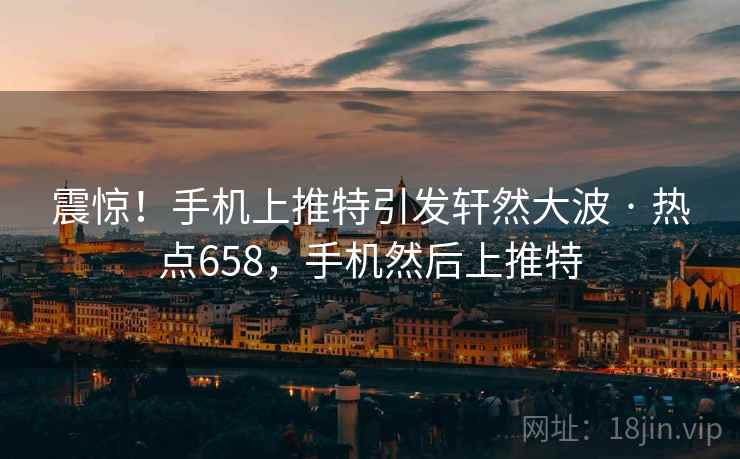 震惊!手机上推特引发轩然大波 · 热点658,手机然后上推特
