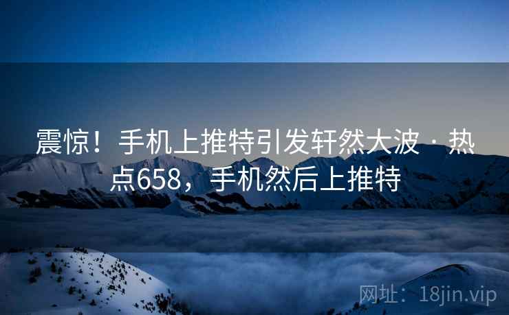 震惊!手机上推特引发轩然大波 · 热点658,手机然后上推特