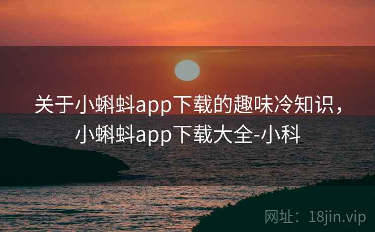 关于小蝌蚪app下载的趣味冷知识,小蝌蚪app下载大全-小科