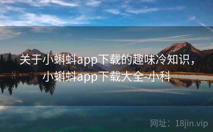 关于小蝌蚪app下载的趣味冷知识,小蝌蚪app下载大全-小科