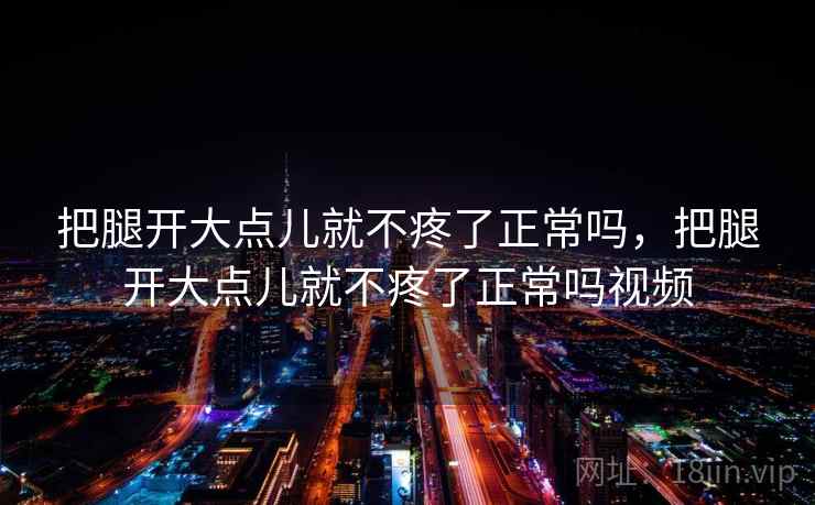 把腿开大点儿就不疼了正常吗，把腿开大点儿就不疼了正常吗视频
