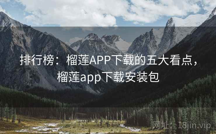 排行榜：榴莲APP下载的五大看点，榴莲app下载安装包