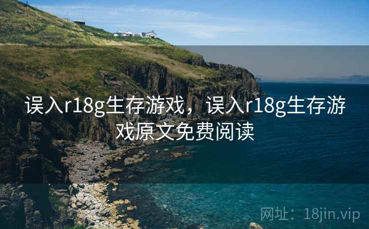 误入r18g生存游戏,误入r18g生存游戏原文免费阅读