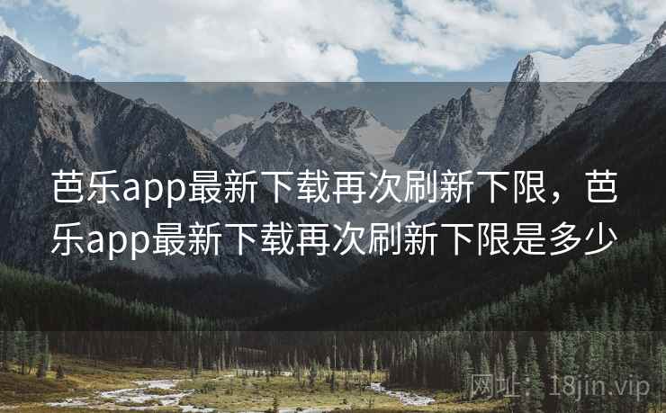 芭乐app最新下载再次刷新下限，芭乐app最新下载再次刷新下限是多少