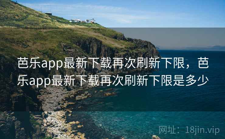 芭乐app最新下载再次刷新下限,芭乐app最新下载再次刷新下限是多少