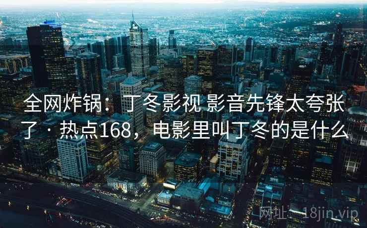 全网炸锅：丁冬影视 影音先锋太夸张了 · 热点168，电影里叫丁冬的是什么