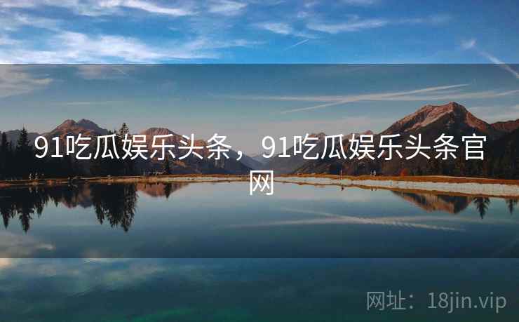 91吃瓜娱乐头条,91吃瓜娱乐头条官网