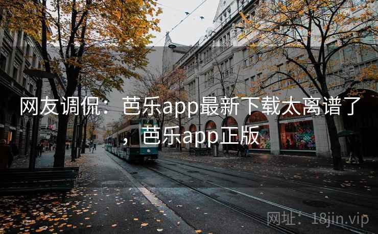 网友调侃:芭乐app最新下载太离谱了,芭乐app正版