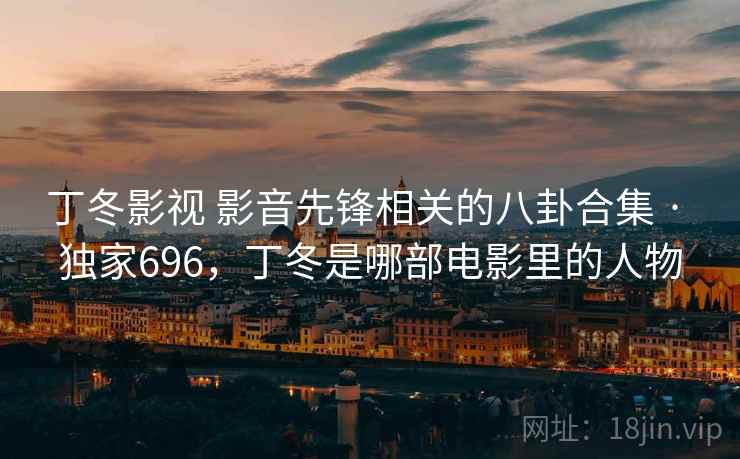 丁冬影视 影音先锋相关的八卦合集 · 独家696,丁冬是哪部电影里的人物