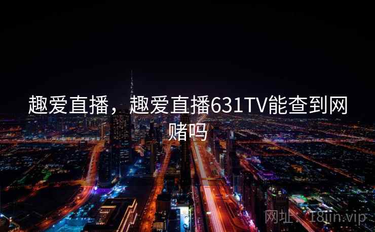 趣爱直播,趣爱直播631TV能查到网赌吗