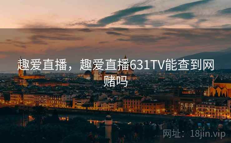 趣爱直播，趣爱直播631TV能查到网赌吗
