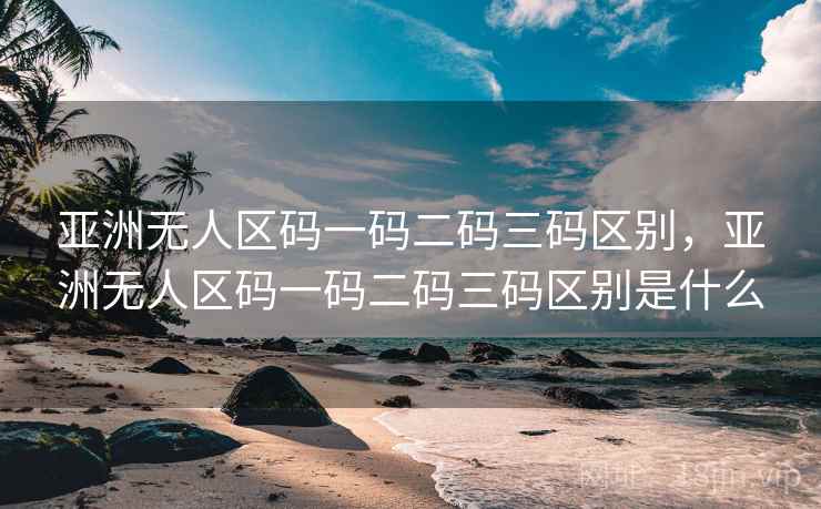 亚洲无人区码一码二码三码区别,亚洲无人区码一码二码三码区别是什么